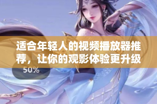 适合年轻人的视频播放器推荐，让你的观影体验更升级