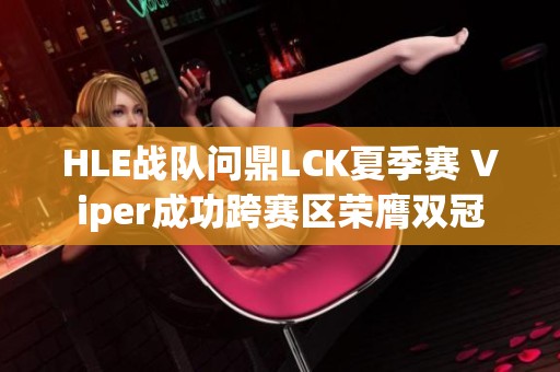 HLE战队问鼎LCK夏季赛 Viper成功跨赛区荣膺双冠