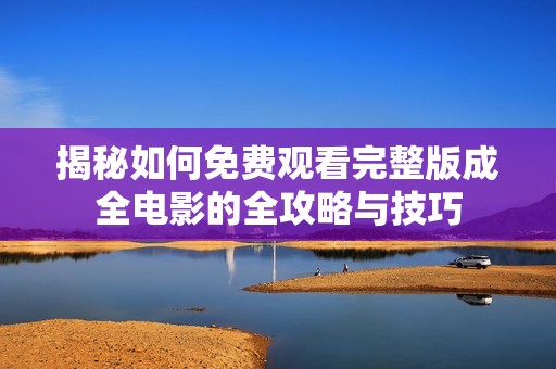 揭秘如何免费观看完整版成全电影的全攻略与技巧