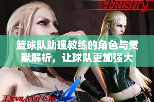 篮球队助理教练的角色与贡献解析，让球队更加强大
