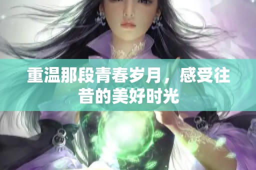 重温那段青春岁月，感受往昔的美好时光