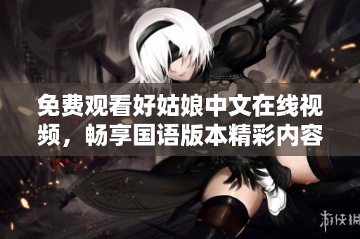 免费观看好姑娘中文在线视频，畅享国语版本精彩内容