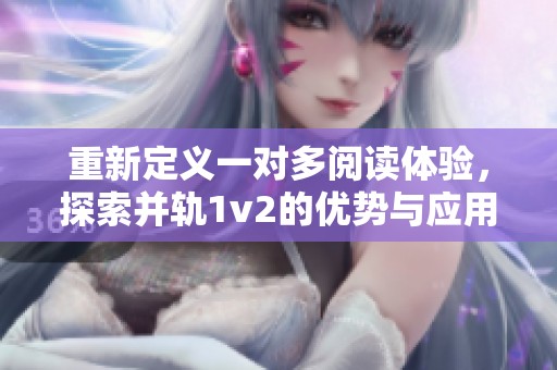 重新定义一对多阅读体验，探索并轨1v2的优势与应用