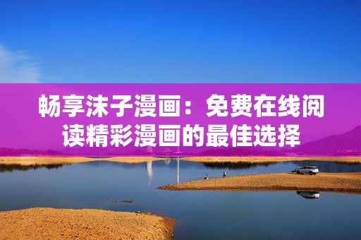 畅享沫子漫画：免费在线阅读精彩漫画的最佳选择