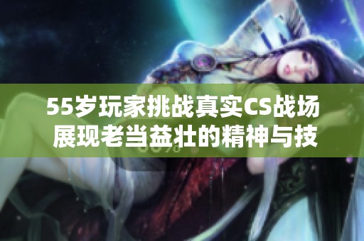 55岁玩家挑战真实CS战场 展现老当益壮的精神与技巧