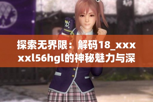 探索无界限：解码18_xxxxxl56hgl的神秘魅力与深层意义
