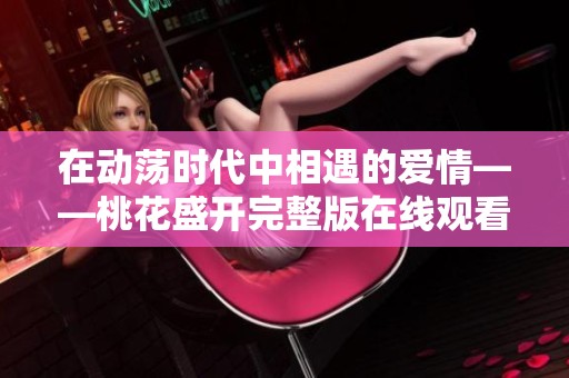 在动荡时代中相遇的爱情——桃花盛开完整版在线观看指南