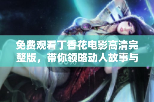 免费观看丁香花电影高清完整版，带你领略动人故事与绝美画面