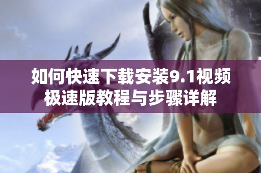 如何快速下载安装9.1视频极速版教程与步骤详解