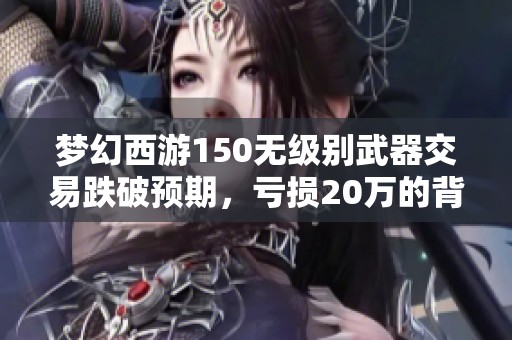 梦幻西游150无级别武器交易跌破预期，亏损20万的背后真相揭秘