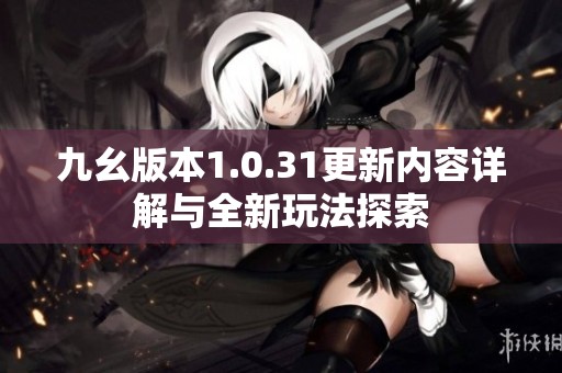 九幺版本1.0.31更新内容详解与全新玩法探索