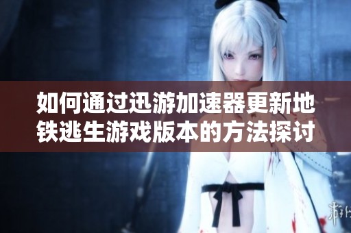 如何通过迅游加速器更新地铁逃生游戏版本的方法探讨