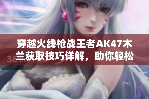穿越火线枪战王者AK47木兰获取技巧详解，助你轻松上手攻略