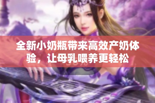 全新小奶瓶带来高效产奶体验，让母乳喂养更轻松