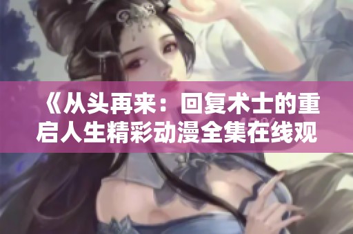 《从头再来：回复术士的重启人生精彩动漫全集在线观看》