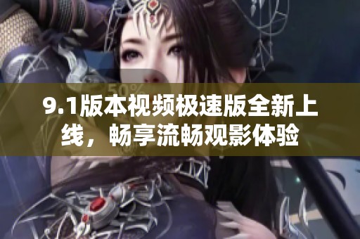 9.1版本视频极速版全新上线，畅享流畅观影体验