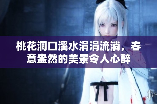 桃花洞口溪水涓涓流淌，春意盎然的美景令人心醉