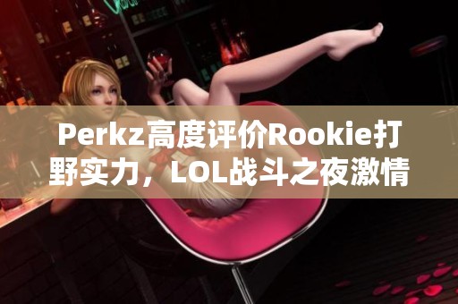 Perkz高度评价Rookie打野实力，LOL战斗之夜激情再燃