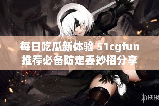 每日吃瓜新体验 51cgfun推荐必备防走丢妙招分享