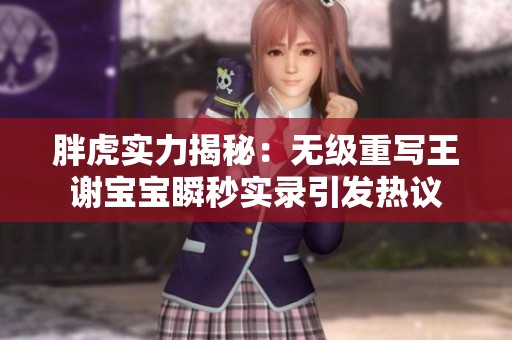 胖虎实力揭秘：无级重写王谢宝宝瞬秒实录引发热议