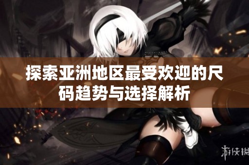 探索亚洲地区最受欢迎的尺码趋势与选择解析