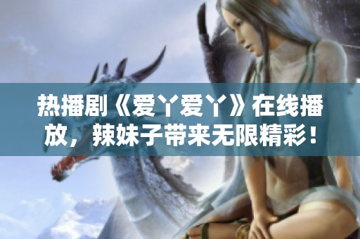 热播剧《爱丫爱丫》在线播放，辣妹子带来无限精彩！