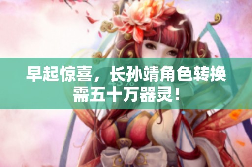 早起惊喜，长孙靖角色转换需五十万器灵！