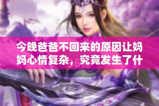 今晚爸爸不回来的原因让妈妈心情复杂，究竟发生了什么事？