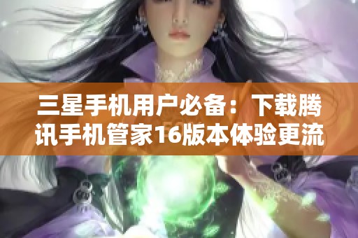 三星手机用户必备：下载腾讯手机管家16版本体验更流畅使用感