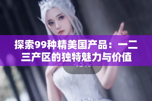 探索99种精美国产品：一二三产区的独特魅力与价值