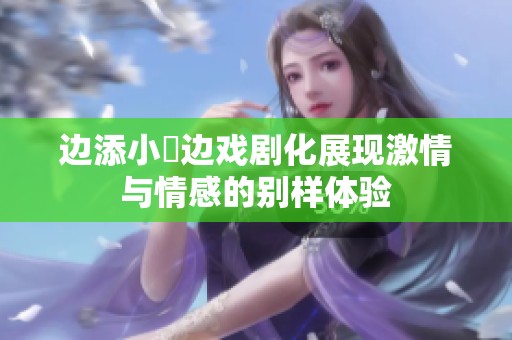 边添小泬边戏剧化展现激情与情感的别样体验