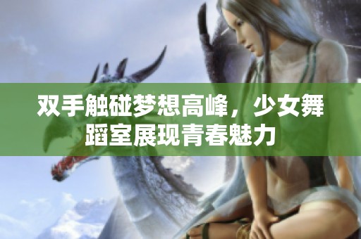 双手触碰梦想高峰，少女舞蹈室展现青春魅力