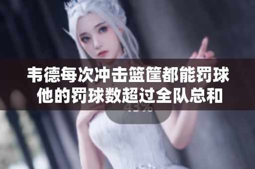韦德每次冲击篮筐都能罚球 他的罚球数超过全队总和！