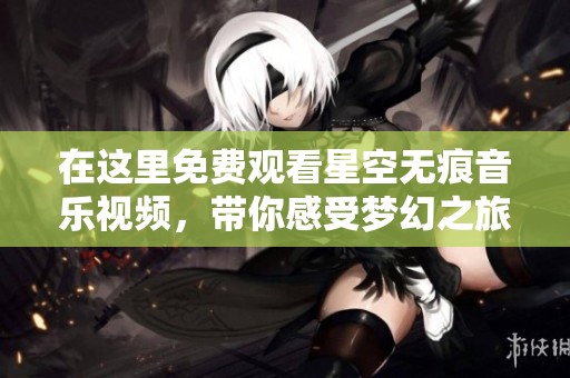 在这里免费观看星空无痕音乐视频，带你感受梦幻之旅