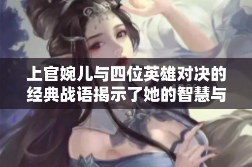 上官婉儿与四位英雄对决的经典战语揭示了她的智慧与勇气