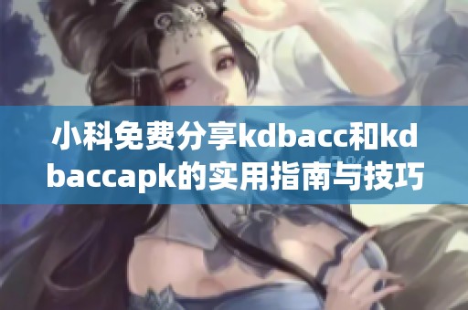 小科免费分享kdbacc和kdbaccapk的实用指南与技巧
