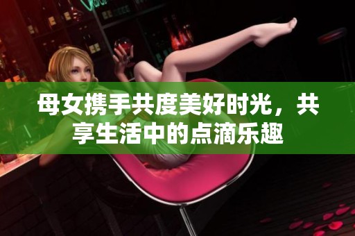 母女携手共度美好时光，共享生活中的点滴乐趣