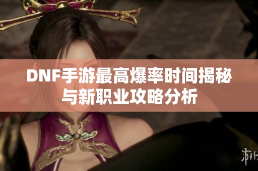 DNF手游最高爆率时间揭秘与新职业攻略分析