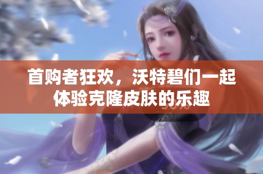 首购者狂欢，沃特碧们一起体验克隆皮肤的乐趣