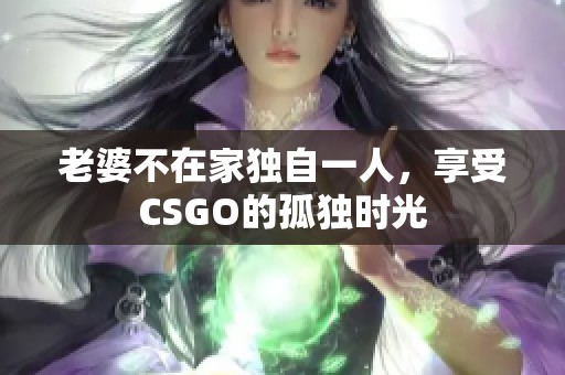 老婆不在家独自一人，享受CSGO的孤独时光
