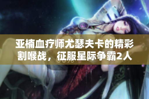 亚楠血疗师尤瑟夫卡的精彩割喉战，征服星际争霸2人族篇