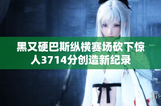 黑又硬巴斯纵横赛场砍下惊人3714分创造新纪录