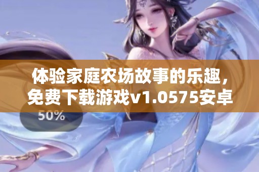 体验家庭农场故事的乐趣，免费下载游戏v1.0575安卓版中文版本