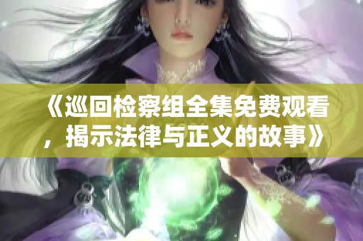 《巡回检察组全集免费观看，揭示法律与正义的故事》