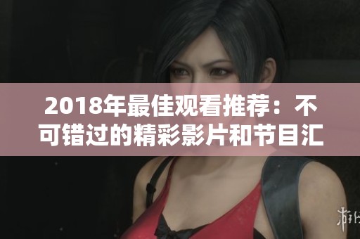 2018年最佳观看推荐：不可错过的精彩影片和节目汇总