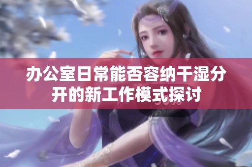 办公室日常能否容纳干湿分开的新工作模式探讨