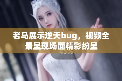 老马展示逆天bug，视频全景呈现场面精彩纷呈