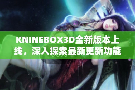 KNINEBOX3D全新版本上线，深入探索最新更新功能与特点