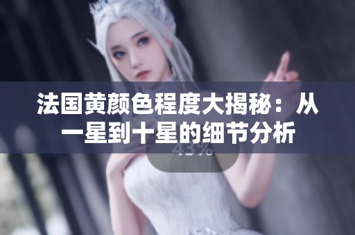 法国黄颜色程度大揭秘：从一星到十星的细节分析