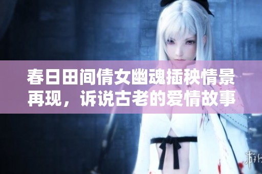 春日田间倩女幽魂插秧情景再现，诉说古老的爱情故事